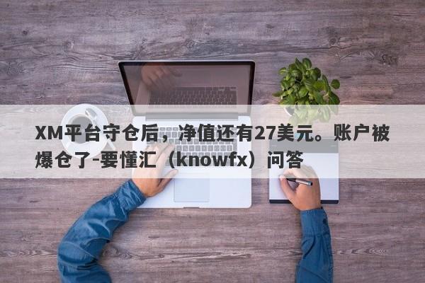 XM平台守仓后，净值还有27美元。账户被爆仓了-要懂汇（knowfx）问答-第1张图片-要懂汇