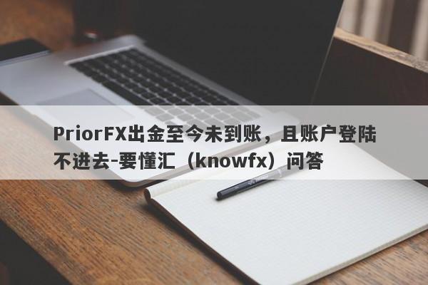 PriorFX出金至今未到账，且账户登陆不进去-要懂汇（knowfx）问答-第1张图片-要懂汇