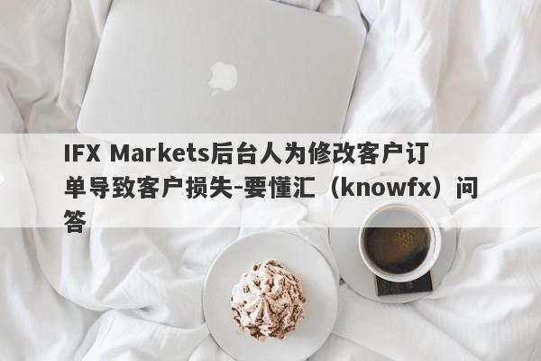 IFX Markets后台人为修改客户订单导致客户损失-要懂汇（knowfx）问答-第1张图片-要懂汇