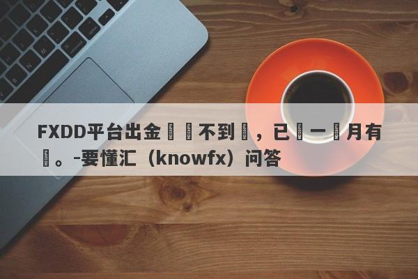 FXDD平台出金遲遲不到帳，已經一個月有餘。-要懂汇（knowfx）问答-第1张图片-要懂汇