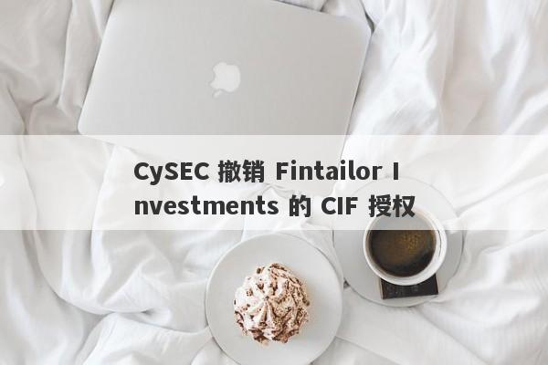 CySEC 撤销 Fintailor Investments 的 CIF 授权-第1张图片-要懂汇