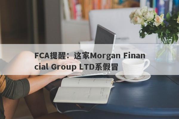 FCA提醒：这家Morgan Financial Group LTD系假冒-第1张图片-要懂汇