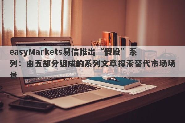 easyMarkets易信推出“假设”系列：由五部分组成的系列文章探索替代市场场景-第1张图片-要懂汇