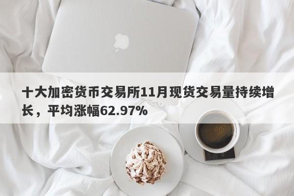 十大加密货币交易所11月现货交易量持续增长，平均涨幅62.97%-第1张图片-要懂汇