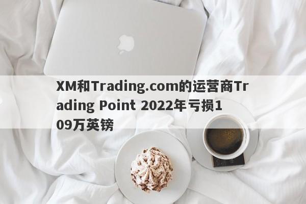 XM和Trading.com的运营商Trading Point 2022年亏损109万英镑-第1张图片-要懂汇