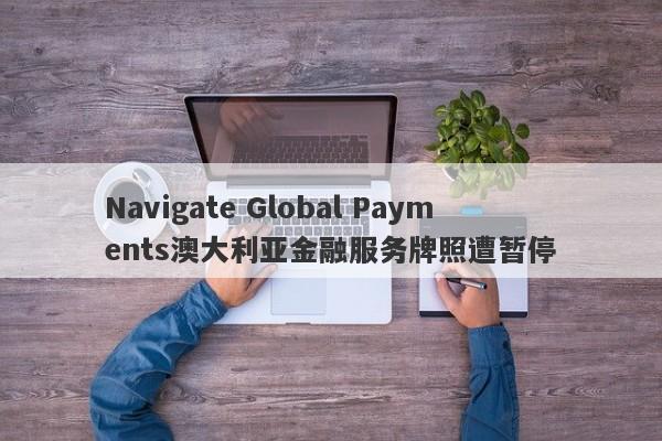 Navigate Global Payments澳大利亚金融服务牌照遭暂停-第1张图片-要懂汇