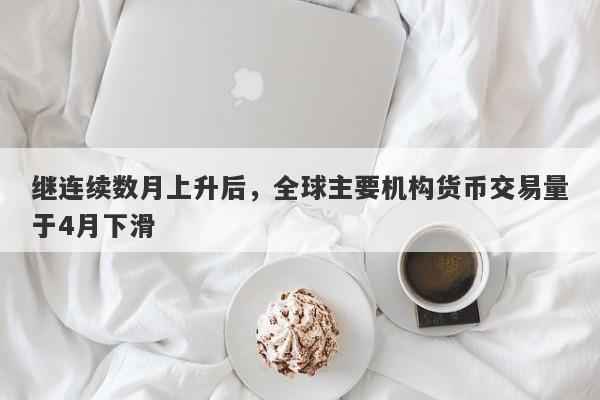 继连续数月上升后，全球主要机构货币交易量于4月下滑-第1张图片-要懂汇