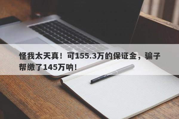 怪我太天真！可155.3万的保证金，骗子帮缴了145万呐！-第1张图片-要懂汇