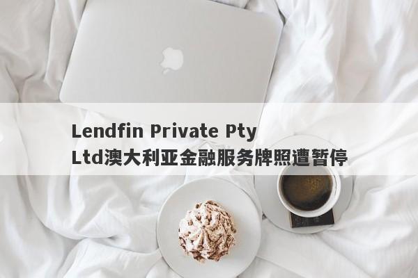 Lendfin Private Pty Ltd澳大利亚金融服务牌照遭暂停-第1张图片-要懂汇