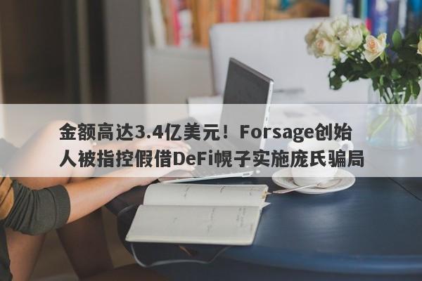 金额高达3.4亿美元！Forsage创始人被指控假借DeFi幌子实施庞氏骗局-第1张图片-要懂汇