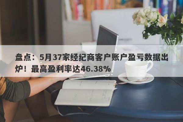 盘点：5月37家经纪商客户账户盈亏数据出炉！最高盈利率达46.38%-第1张图片-要懂汇