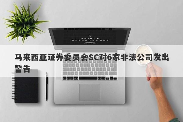 马来西亚证券委员会SC对6家非法公司发出警告-第1张图片-要懂汇