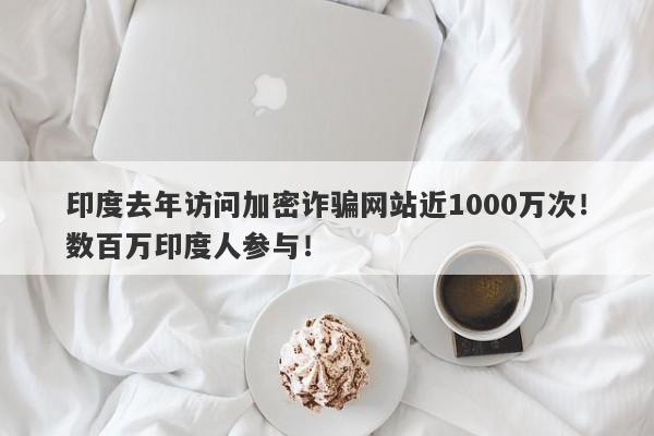 印度去年访问加密诈骗网站近1000万次！数百万印度人参与！-第1张图片-要懂汇