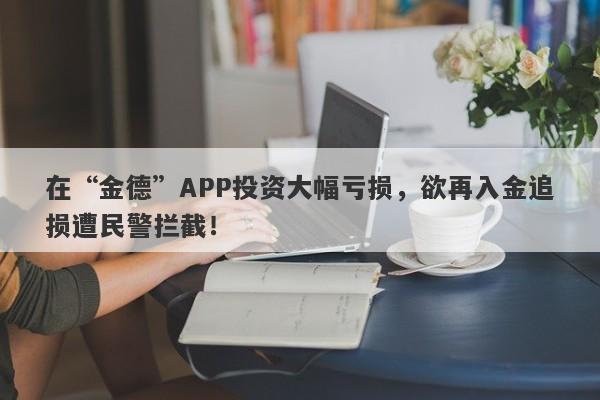 在“金德”APP投资大幅亏损，欲再入金追损遭民警拦截！-第1张图片-要懂汇