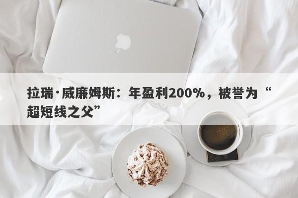 拉瑞·威廉姆斯：年盈利200%，被誉为“超短线之父”-第1张图片-要懂汇