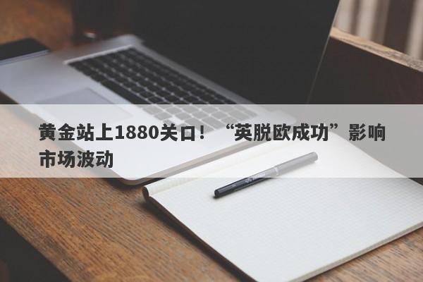 黄金站上1880关口！“英脱欧成功”影响市场波动-第1张图片-要懂汇