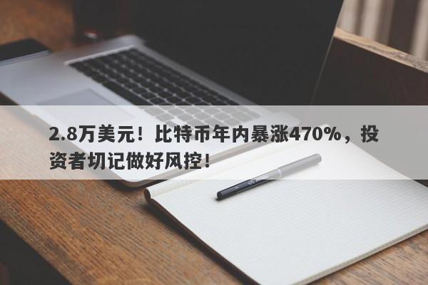 2.8万美元！比特币年内暴涨470%，投资者切记做好风控！-第1张图片-要懂汇