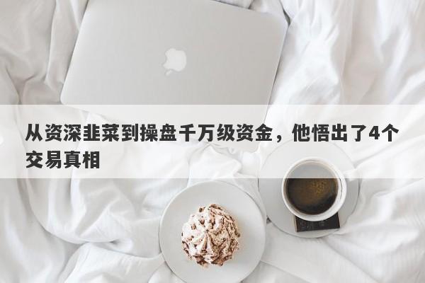 从资深韭菜到操盘千万级资金，他悟出了4个交易真相-第1张图片-要懂汇