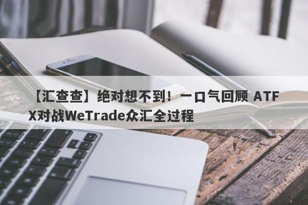 【汇查查】绝对想不到！一口气回顾 ATFX对战WeTrade众汇全过程-第1张图片-要懂汇