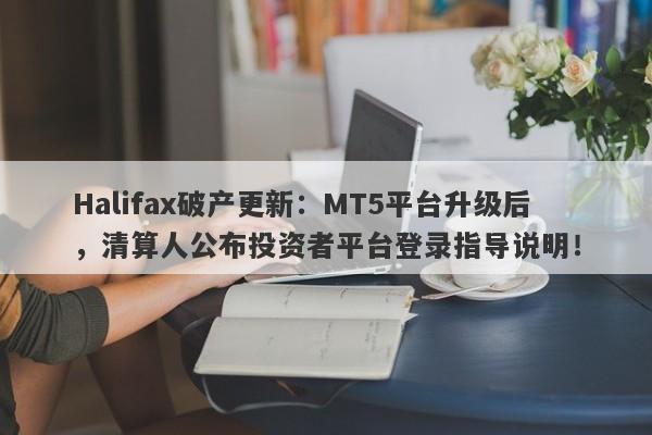 Halifax破产更新：MT5平台升级后，清算人公布投资者平台登录指导说明！-第1张图片-要懂汇