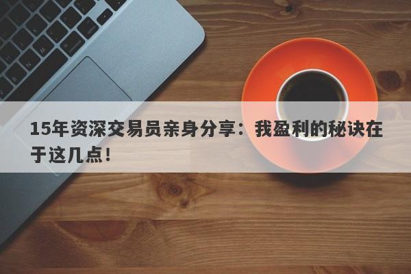 15年资深交易员亲身分享：我盈利的秘诀在于这几点！-第1张图片-要懂汇