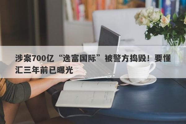 涉案700亿“逸富国际”被警方捣毁！要懂汇三年前已曝光-第1张图片-要懂汇