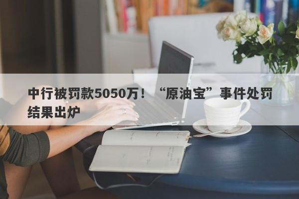 中行被罚款5050万！“原油宝”事件处罚结果出炉-第1张图片-要懂汇