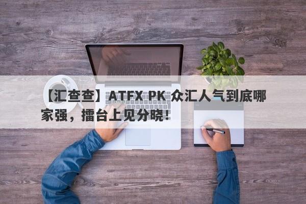 【汇查查】ATFX PK 众汇人气到底哪家强，擂台上见分晓！-第1张图片-要懂汇