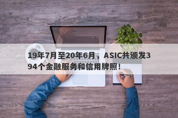 19年7月至20年6月，ASIC共颁发394个金融服务和信用牌照！-第1张图片-要懂汇