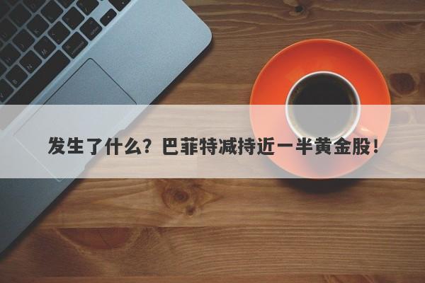 发生了什么？巴菲特减持近一半黄金股！-第1张图片-要懂汇