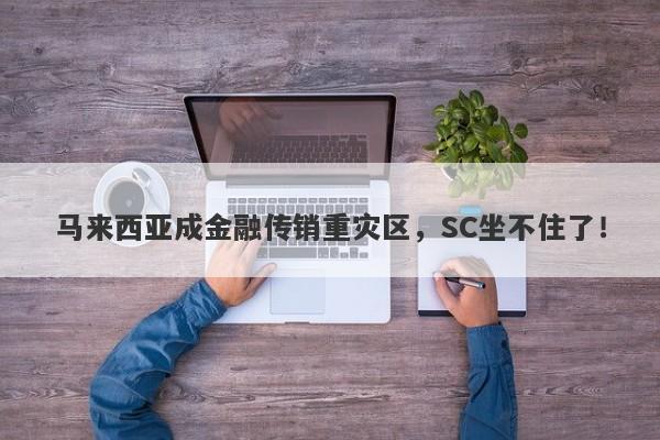 马来西亚成金融传销重灾区，SC坐不住了！-第1张图片-要懂汇