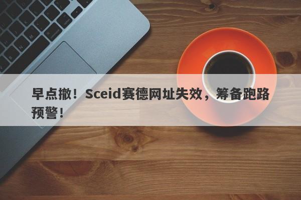 早点撤！Sceid赛德网址失效，筹备跑路预警！-第1张图片-要懂汇