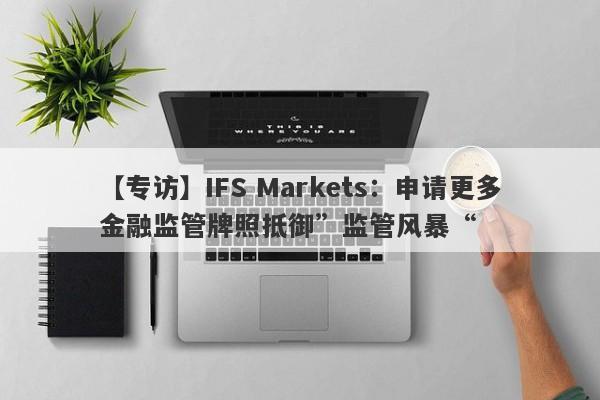 【专访】IFS Markets：申请更多金融监管牌照抵御”监管风暴“-第1张图片-要懂汇