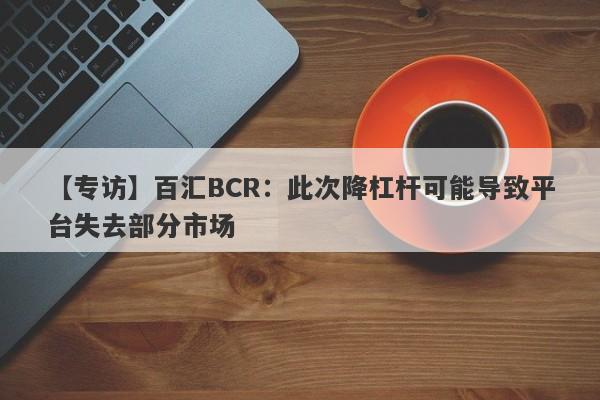 【专访】百汇BCR：此次降杠杆可能导致平台失去部分市场-第1张图片-要懂汇