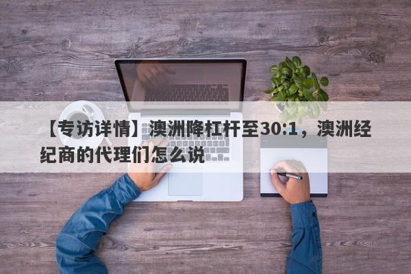 【专访详情】澳洲降杠杆至30:1，澳洲经纪商的代理们怎么说-第1张图片-要懂汇