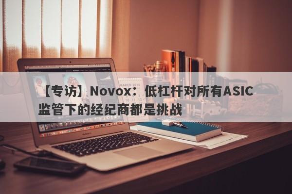 【专访】Novox：低杠杆对所有ASIC监管下的经纪商都是挑战-第1张图片-要懂汇