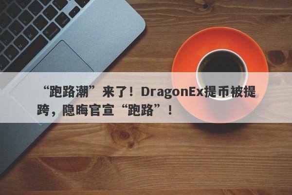 “跑路潮”来了！DragonEx提币被提跨，隐晦官宣“跑路”！-第1张图片-要懂汇