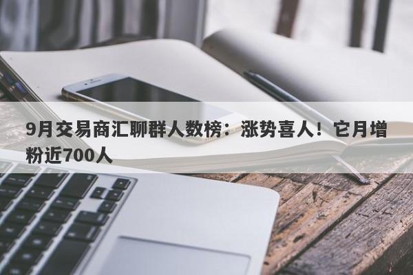 9月交易商汇聊群人数榜：涨势喜人！它月增粉近700人-第1张图片-要懂汇