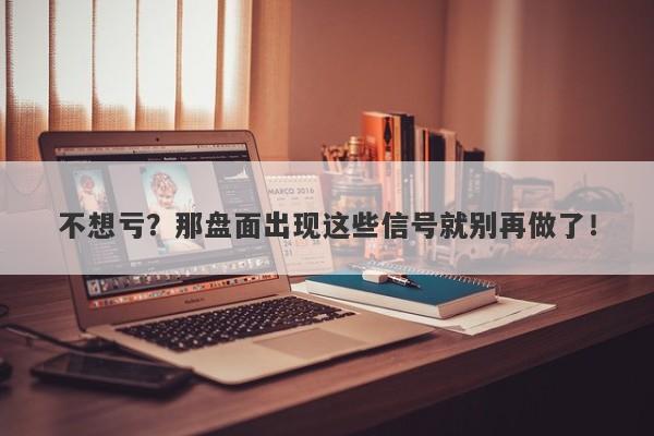 不想亏？那盘面出现这些信号就别再做了！-第1张图片-要懂汇