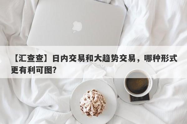 【汇查查】日内交易和大趋势交易，哪种形式更有利可图？-第1张图片-要懂汇