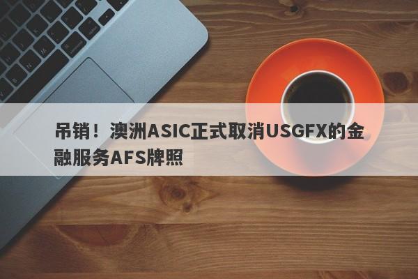 吊销！澳洲ASIC正式取消USGFX的金融服务AFS牌照-第1张图片-要懂汇