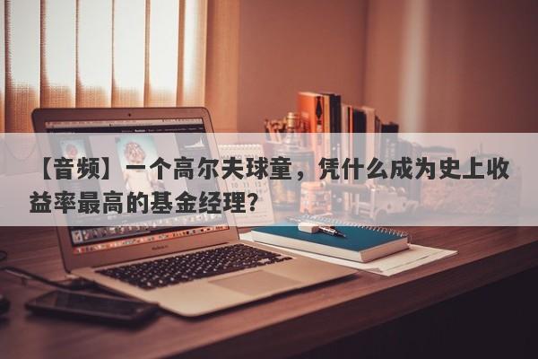 【音频】一个高尔夫球童，凭什么成为史上收益率最高的基金经理？-第1张图片-要懂汇