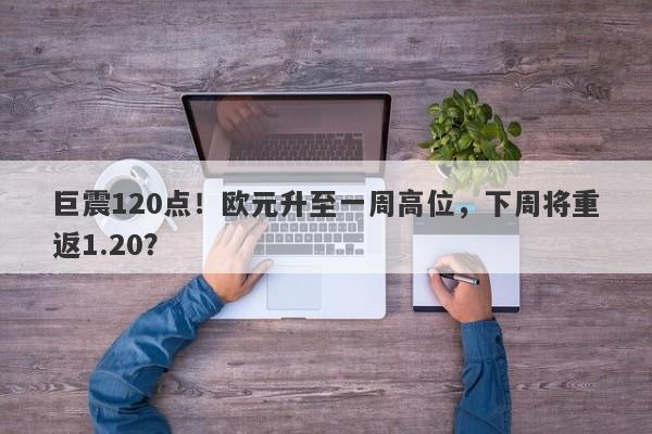 巨震120点！欧元升至一周高位，下周将重返1.20？-第1张图片-要懂汇