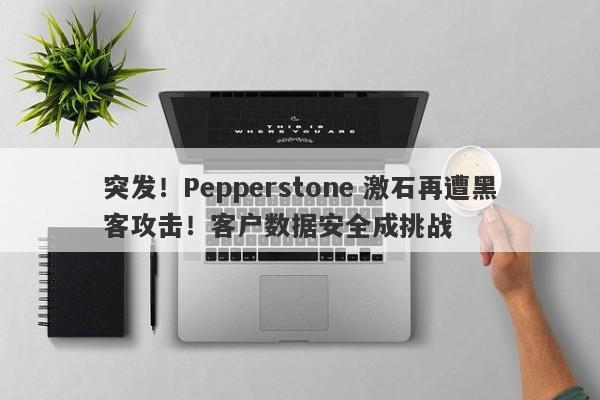 突发！Pepperstone 激石再遭黑客攻击！客户数据安全成挑战-第1张图片-要懂汇