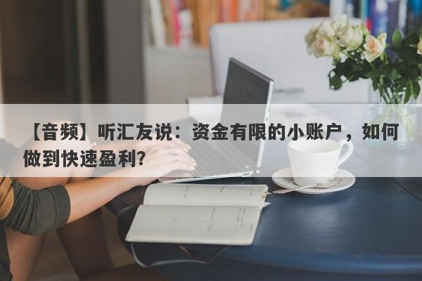 【音频】听汇友说：资金有限的小账户，如何做到快速盈利？-第1张图片-要懂汇