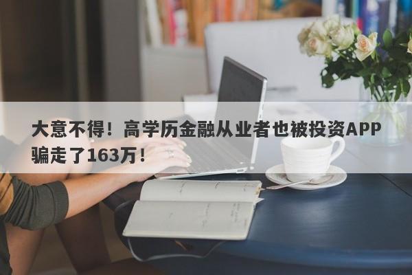 大意不得！高学历金融从业者也被投资APP骗走了163万！-第1张图片-要懂汇