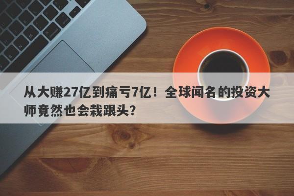 从大赚27亿到痛亏7亿！全球闻名的投资大师竟然也会栽跟头？-第1张图片-要懂汇