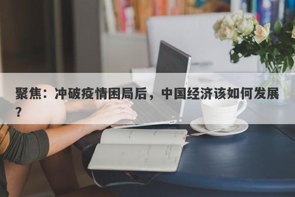 聚焦：冲破疫情困局后，中国经济该如何发展？-第1张图片-要懂汇