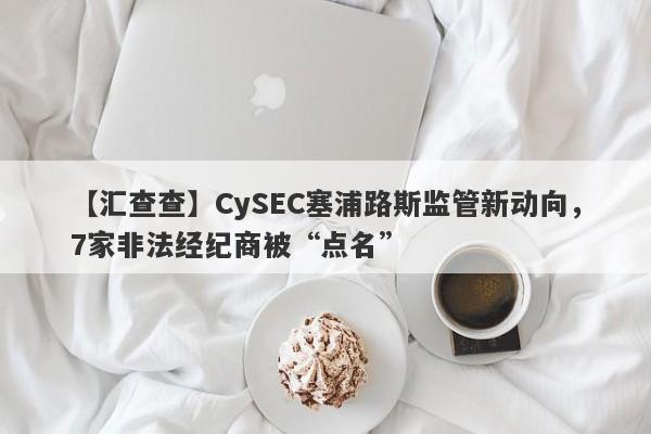 【汇查查】CySEC塞浦路斯监管新动向，7家非法经纪商被“点名”-第1张图片-要懂汇