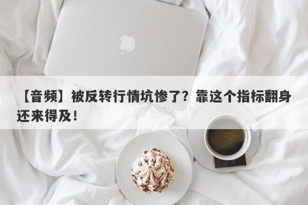 【音频】被反转行情坑惨了？靠这个指标翻身还来得及！-第1张图片-要懂汇